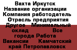 Вахта Иркутск › Название организации ­ Компания-работодатель › Отрасль предприятия ­ Другое › Минимальный оклад ­ 60 000 - Все города Работа » Вакансии   . Камчатский край,Петропавловск-Камчатский г.